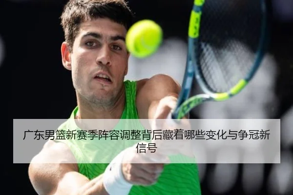 广东男篮新赛季阵容调整背后藏着哪些变化与争冠新信号 - PGyouxi